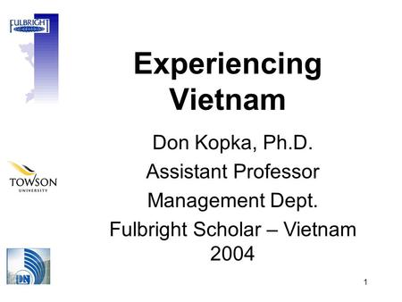 1 Experiencing Vietnam Don Kopka, Ph.D. Assistant Professor Management Dept. Fulbright Scholar – Vietnam 2004.