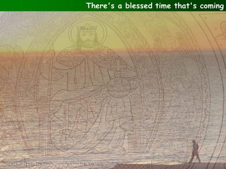 There's a blessed time that's coming. There's a blessed time that's coming, coming soon, It may be evening, morning or at noon. There'll be a wedding.