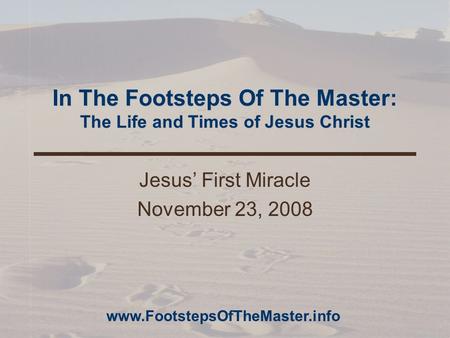 In The Footsteps Of The Master: The Life and Times of Jesus Christ Jesus’ First Miracle November 23, 2008 www.FootstepsOfTheMaster.info.