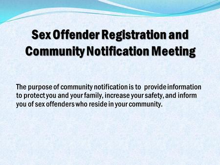 Sex Offender Registration and Community Notification Meeting The purpose of community notification is to provide information to protect you and your family,