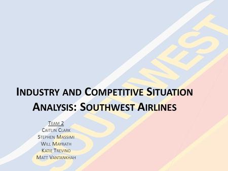 I NDUSTRY AND C OMPETITIVE S ITUATION A NALYSIS : S OUTHWEST A IRLINES T EAM 2 C AITLIN C LARK S TEPHEN M ASSIMI W ILL M AYRATH K ATIE T REVINO M ATT.