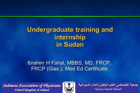 Undergraduate training and internship in Sudan Ibrahim H Fahal, MBBS, MD, FRCP, FRCP (Glas.), Med Ed Certificate.