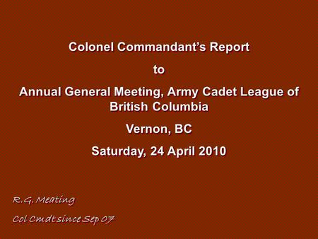 Colonel Commandant’s Report to Annual General Meeting, Army Cadet League of British Columbia Vernon, BC Saturday, 24 April 2010 Colonel Commandant’s Report.