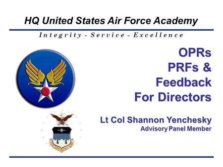 I n t e g r i t y - S e r v i c e - E x c e l l e n c e HQ United States Air Force Academy OPRs PRFs & Feedback For Directors Lt Col Shannon Yenchesky.