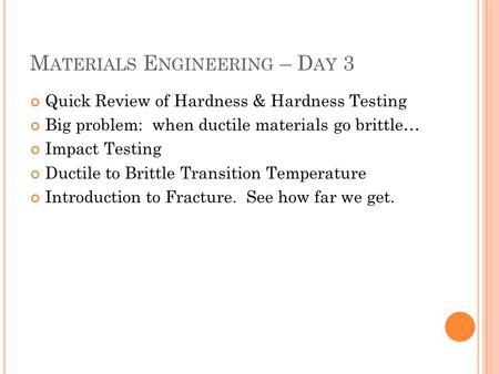 M ATERIALS E NGINEERING – D AY 3 Quick Review of Hardness & Hardness Testing Big problem: when ductile materials go brittle… Impact Testing Ductile to.