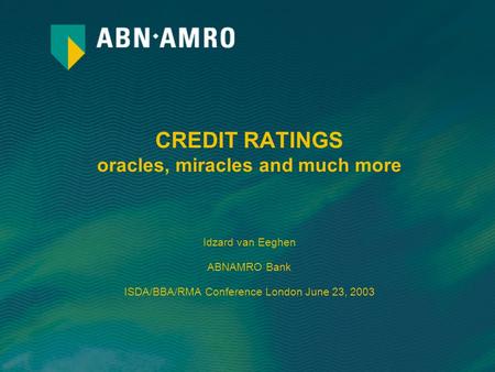 CREDIT RATINGS oracles, miracles and much more Idzard van Eeghen ABNAMRO Bank ISDA/BBA/RMA Conference London June 23, 2003.