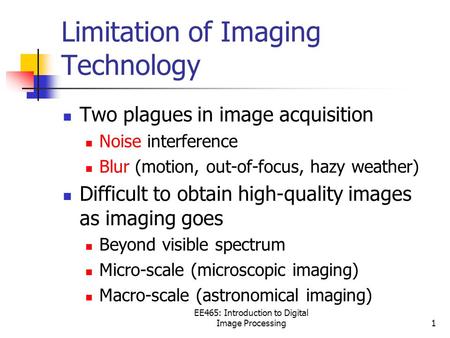 EE465: Introduction to Digital Image Processing1 Limitation of Imaging Technology Two plagues in image acquisition Noise interference Blur (motion, out-of-focus,