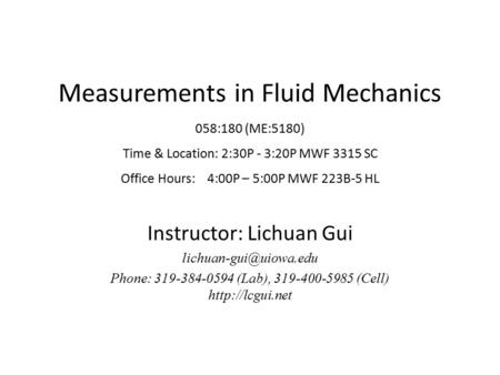 Measurements in Fluid Mechanics 058:180 (ME:5180) Time & Location: 2:30P - 3:20P MWF 3315 SC Office Hours: 4:00P – 5:00P MWF 223B-5 HL Instructor: Lichuan.