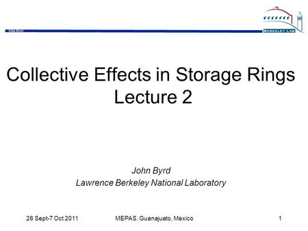 John Byrd 26 Sept-7 Oct 2011MEPAS, Guanajuato, Mexico1 Collective Effects in Storage Rings Lecture 2 John Byrd Lawrence Berkeley National Laboratory.