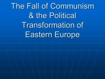 The Fall of Communism & the Political Transformation of Eastern Europe.