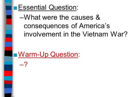 Essential Question: What were the causes & consequences of America’s involvement in the Vietnam War? Warm-Up Question: ?