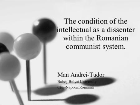 The condition of the intellectual as a dissenter within the Romanian communist system. Man Andrei-Tudor Babe-Bolyai University Cluj-Napoca, Romania.