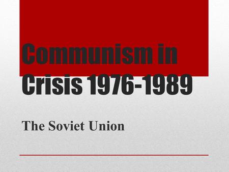 Communism in Crisis 1976-1989 The Soviet Union.