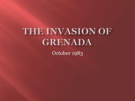 October 1983.  Grenada is a small island located in the Carribean.  Grenada was a former British Colony and part of the commonwealth.  Maurice Bishop.