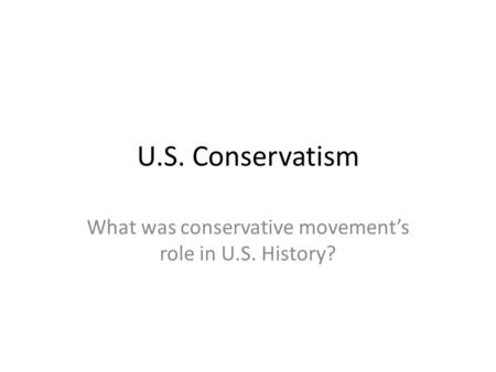 U.S. Conservatism What was conservative movement’s role in U.S. History?