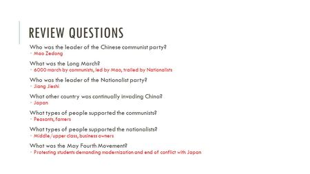 REVIEW QUESTIONS Who was the leader of the Chinese communist party?  Mao Zedong What was the Long March?  6000 march by communists, led by Mao, trailed.