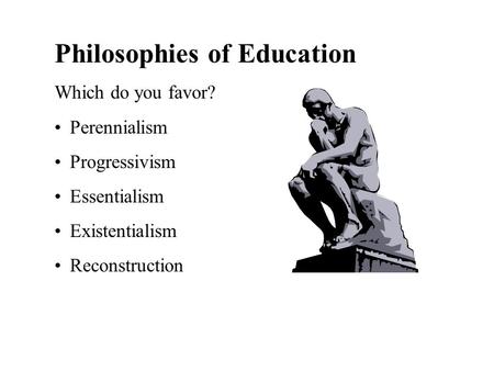 Philosophies of Education Which do you favor? Perennialism Progressivism Essentialism Existentialism Reconstruction.