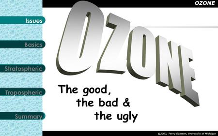 OZONE Stratospheric Tropospheric Summary Basics Issues ©2003, Perry Samson, University of Michigan The good, the bad & the ugly.