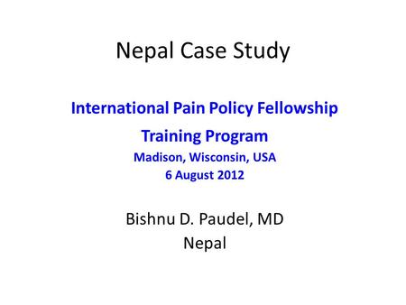 Nepal Case Study International Pain Policy Fellowship Training Program Madison, Wisconsin, USA 6 August 2012 Bishnu D. Paudel, MD Nepal.