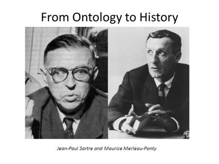 From Ontology to History Jean-Paul Sartre and Maurice Merleau-Ponty.