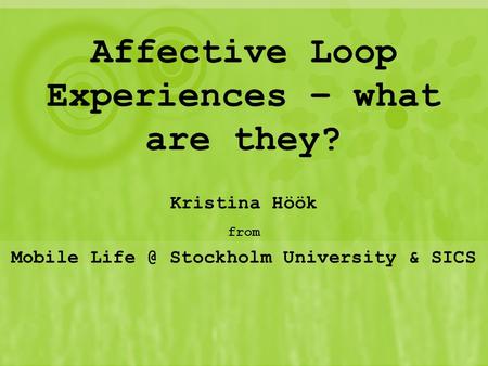 Affective Loop Experiences – what are they? Kristina Höök from Mobile Stockholm University & SICS.