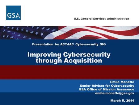 U.S. General Services Administration Presentation to: ACT-IAC Cybersecurity SIG Improving Cybersecurity through Acquisition Emile Monette Senior Advisor.