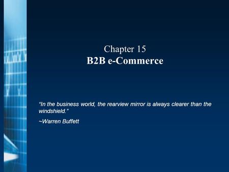 Chapter 15 B2B e-Commerce “In the business world, the rearview mirror is always clearer than the windshield.” ~Warren Buffett.