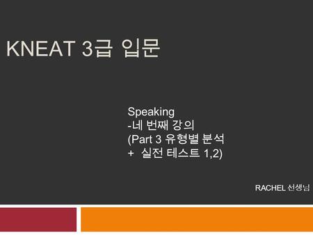 KNEAT 3 급 입문 Speaking -네 번째 강의 (Part 3 유형별 분석 + 실전 테스트 1,2) RACHEL 선생님.