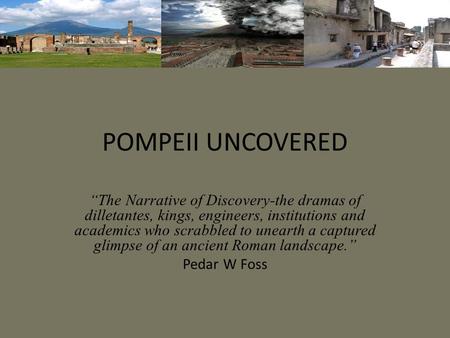 POMPEII UNCOVERED “The Narrative of Discovery-the dramas of dilletantes, kings, engineers, institutions and academics who scrabbled to unearth a captured.