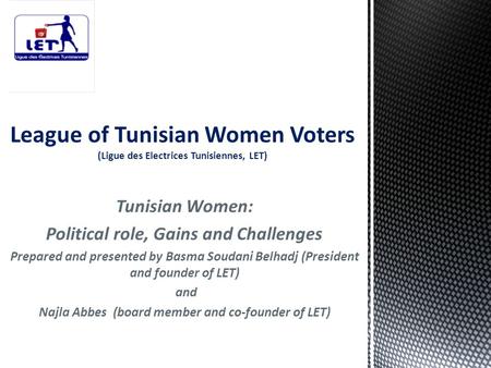 Tunisian Women: Political role, Gains and Challenges Prepared and presented by Basma Soudani Belhadj (President and founder of LET) and Najla Abbes (board.