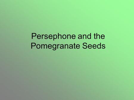 Persephone and the Pomegranate Seeds. In those early days the weather was always warm and sunny. The flowers were always in bloom, the crops were always.