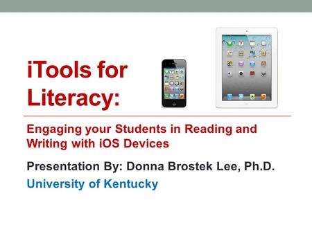 ITools for Literacy: Engaging your Students in Reading and Writing with iOS Devices Presentation By: Donna Brostek Lee, Ph.D. University of Kentucky.