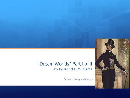 “Dream Worlds” Part I of II by Rosalind H. Williams Fashion History and Culture.