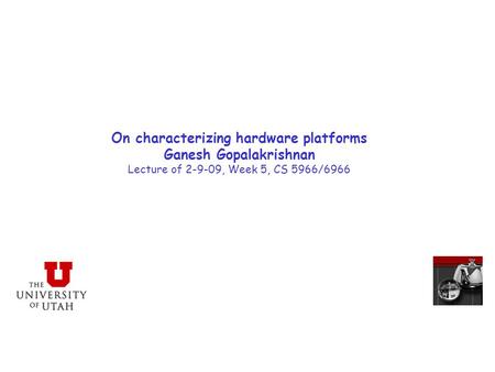 On characterizing hardware platforms Ganesh Gopalakrishnan Lecture of 2-9-09, Week 5, CS 5966/6966.