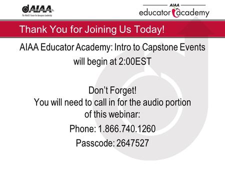 Thank You for Joining Us Today! AIAA Educator Academy: Intro to Capstone Events will begin at 2:00EST Don’t Forget! You will need to call in for the audio.