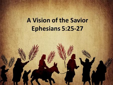 A Vision of the Savior Ephesians 5:25-27. Christ Loved the Church This love for the church reaches back before creation Heb. 10:9; Rev. 13:8 His love.