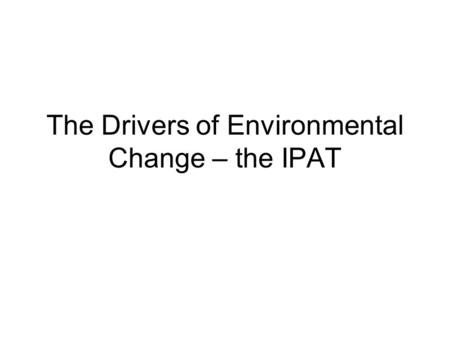 The Drivers of Environmental Change – the IPAT. Origins of the idea Does population growth, economic affluence (or poverty) or technology drive environmental.