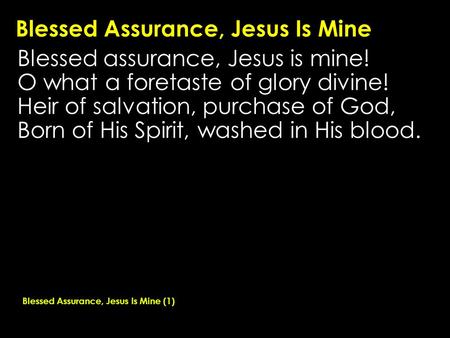 Blessed Assurance, Jesus Is Mine Blessed assurance, Jesus is mine! O what a foretaste of glory divine! Heir of salvation, purchase of God, Born of His.