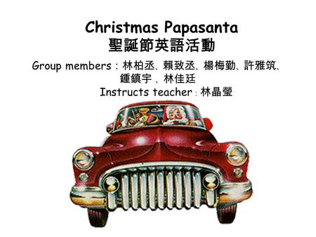 Christmas Papasanta 聖誕節英語活動 Group members ：林柏丞 、 賴致丞 、 楊梅勤 、 許雅筑 、 鍾鎮宇 、 林佳廷 Instructs teacher ： 林晶瑩.