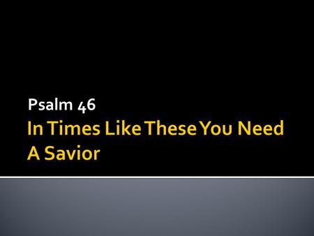 Psalm 46. 1 God is our refuge and strength, A very present help in trouble. 2 Therefore we will not fear, Even though the earth be removed, And though.