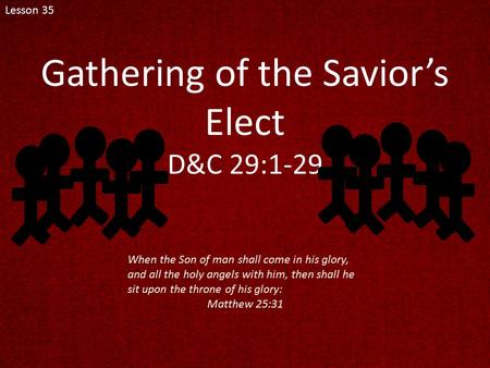 Lesson 35 Gathering of the Savior’s Elect D&C 29:1-29 When the Son of man shall come in his glory, and all the holy angels with him, then shall he sit.