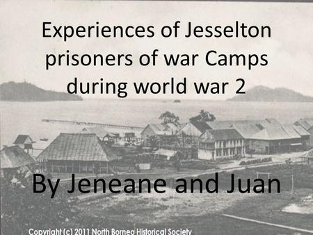 Experiences of Jesselton prisoners of war Camps during world war 2 By Jeneane and Juan.