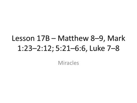 Lesson 17B – Matthew 8–9, Mark 1:23–2:12; 5:21–6:6, Luke 7–8 Miracles.