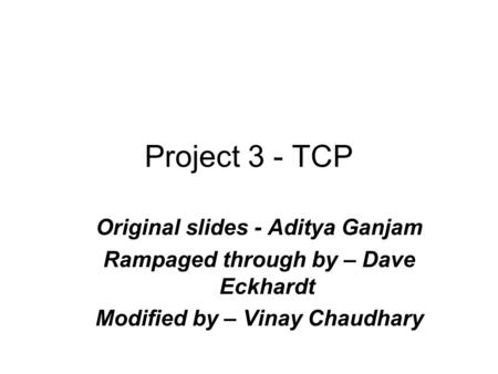 Project 3 - TCP Original slides - Aditya Ganjam Rampaged through by – Dave Eckhardt Modified by – Vinay Chaudhary.