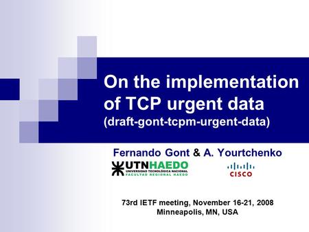 On the implementation of TCP urgent data (draft-gont-tcpm-urgent-data) Fernando Gont & A. Yourtchenko 73rd IETF meeting, November 16-21, 2008 Minneapolis,