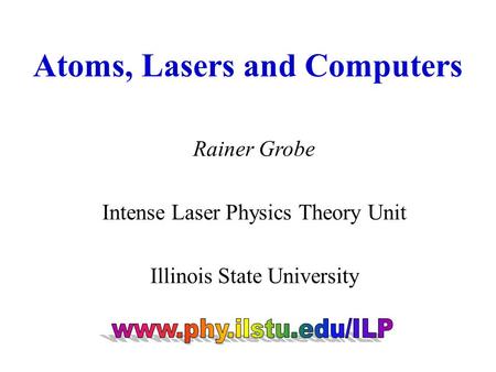 Atoms, Lasers and Computers Rainer Grobe Intense Laser Physics Theory Unit Illinois State University.