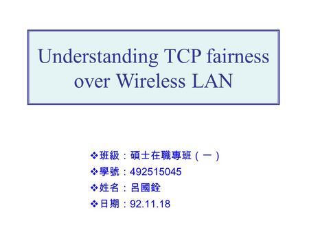 Understanding TCP fairness over Wireless LAN  班級：碩士在職專班（一）  學號： 492515045  姓名：呂國銓  日期： 92.11.18.