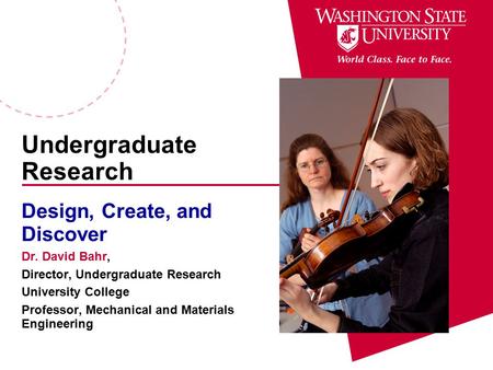 Undergraduate Research Design, Create, and Discover Dr. David Bahr, Director, Undergraduate Research University College Professor, Mechanical and Materials.