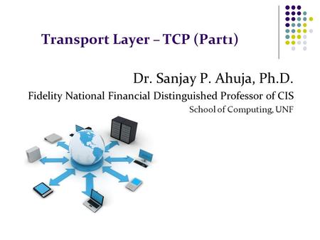 Transport Layer – TCP (Part1) Dr. Sanjay P. Ahuja, Ph.D. Fidelity National Financial Distinguished Professor of CIS School of Computing, UNF.