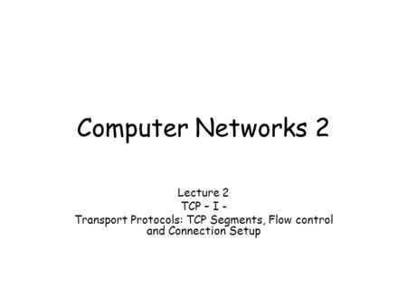 Computer Networks 2 Lecture 2 TCP – I - Transport Protocols: TCP Segments, Flow control and Connection Setup.